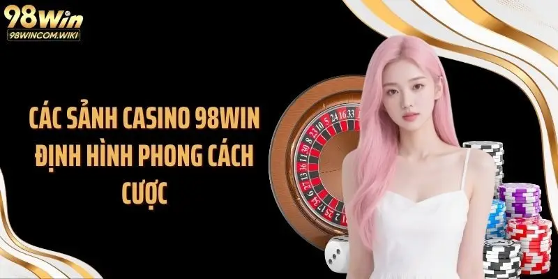 Các sảnh casino 98WIN định hình phong cách cược