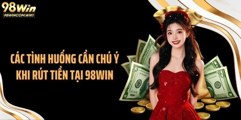 Các tình huống cần chú ý khi rút tiền tại 98WIN