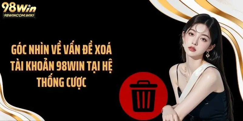 Góc nhìn về vấn đề xoá tài khoản 98WIN tại hệ thống cược