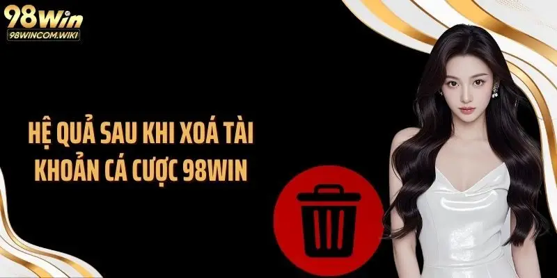 Hệ quả sau khi xoá tài khoản cá cược 98WIN