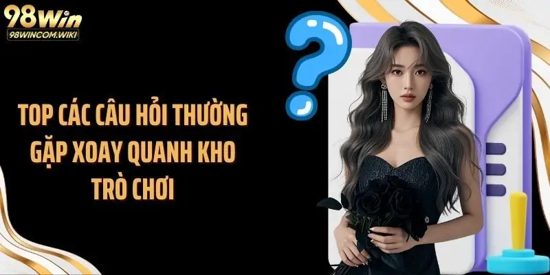 Top các câu hỏi thường gặp xoay quanh kho trò chơi